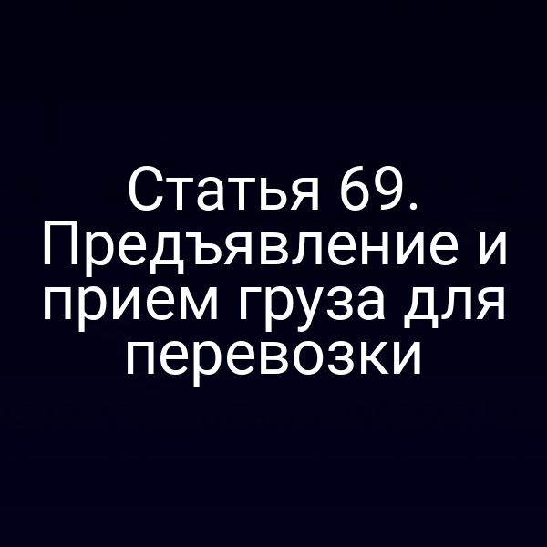 Статья 69.  Предъявление и прием груза для перевозки