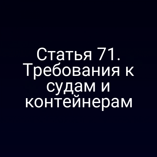 Статья 71.  Требования к судам и контейнерам