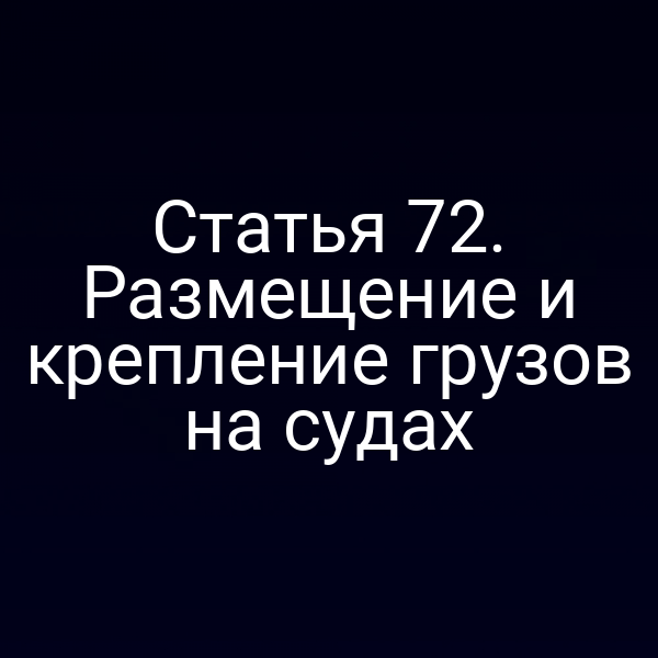 Статья 72.  Размещение и крепление грузов на судах