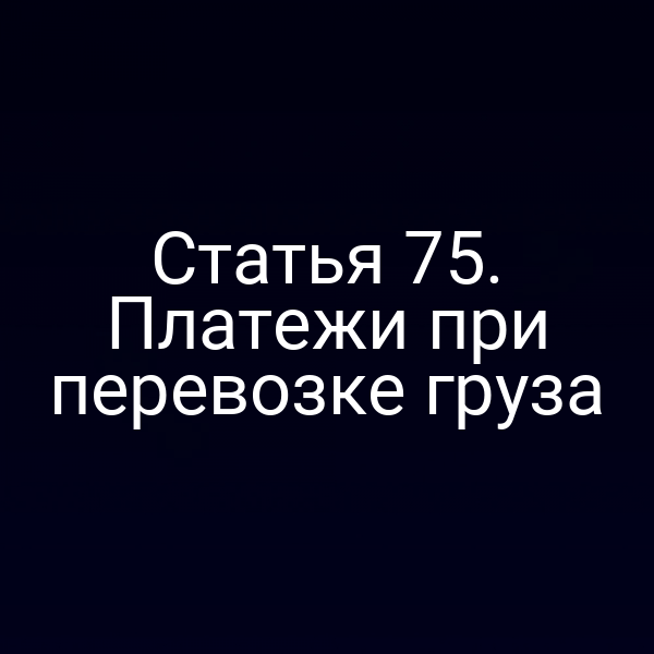 Статья 75.  Платежи при перевозке груза