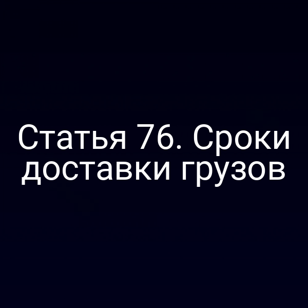Статья 76.  Сроки доставки грузов