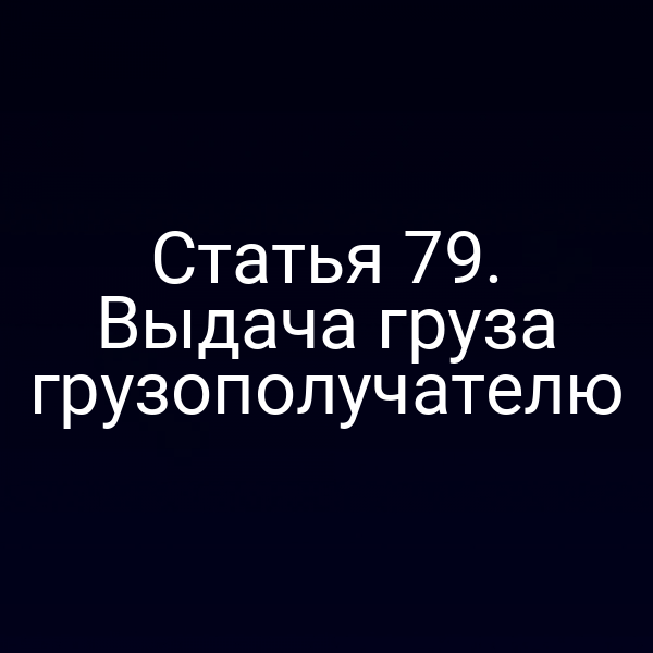 Статья 79.  Выдача груза грузополучателю