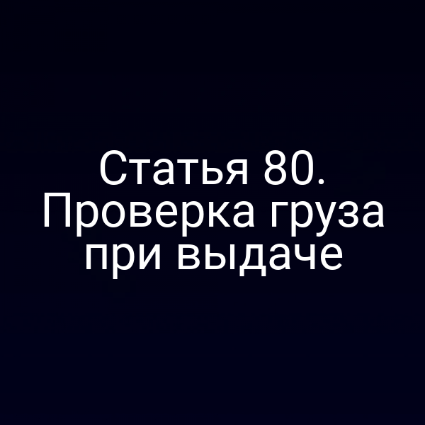 Статья 80.  Проверка груза при выдаче