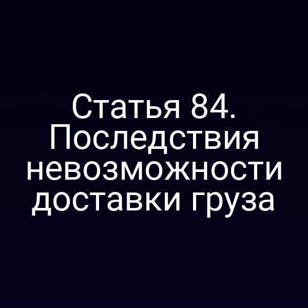 Статья 84.  Последствия невозможности доставки груза