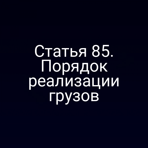 Статья 85.  Порядок реализации грузов