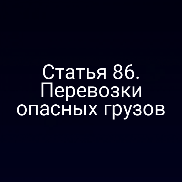 Статья 86.  Перевозки опасных грузов