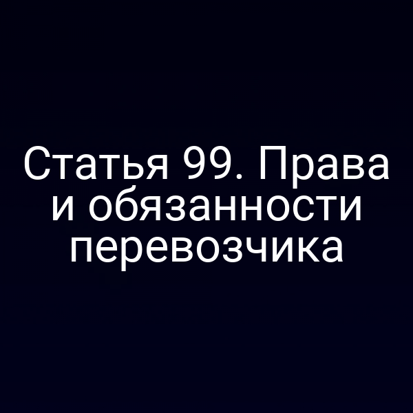 Статья 99.  Права и обязанности перевозчика