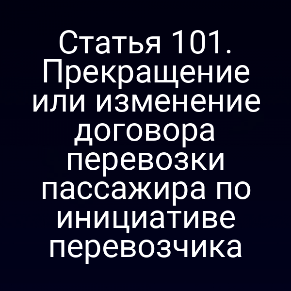 Статья 101.  Прекращение или изменение договора перевозки пассажира по инициативе  перевозчика