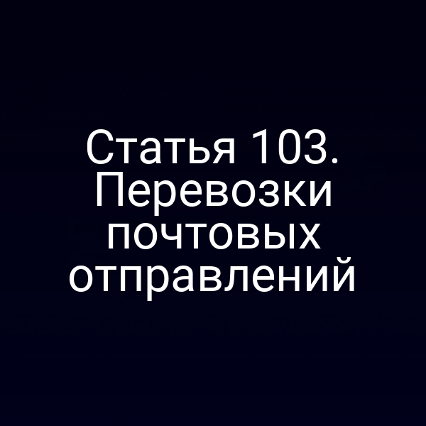 Статья 103.  Перевозки почтовых отправлений