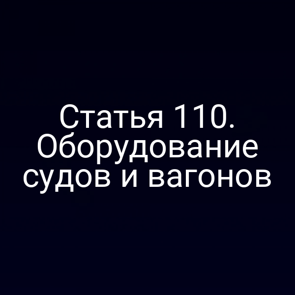 Статья 110.  Оборудование судов и вагонов