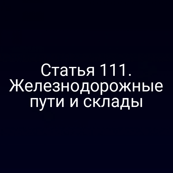 Статья 111.  Железнодорожные пути и склады