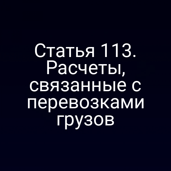 Статья 113.  Расчеты, связанные с перевозками грузов