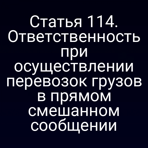 Статья 114.  Ответственность при осуществлении перевозок грузов в прямом смешанном сообщении