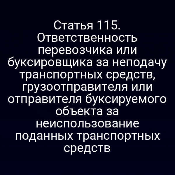 Статья 115.  Ответственность перевозчика или буксировщика за неподачу транспортных средств,  грузоотправителя или отправителя буксируемого объекта за неиспользование  поданных транспортных средств