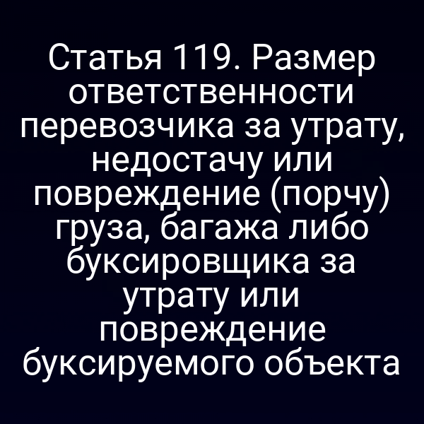 Статья 119.  Размер ответственности перевозчика за утрату, недостачу или повреждение (порчу)  груза, багажа либо буксировщика за утрату или повреждение буксируемого объекта