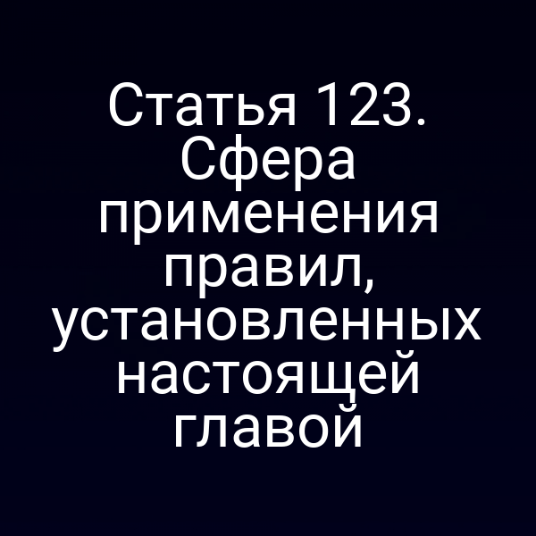 Статья 123.  Сфера применения правил, установленных настоящей главой
