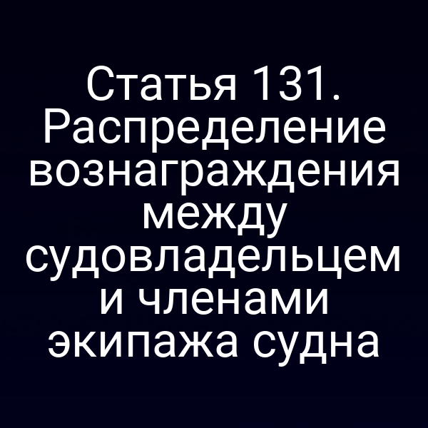 Статья 131.  Распределение вознаграждения между судовладельцем и членами экипажа судна
