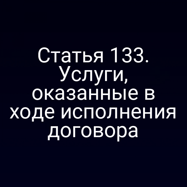 Статья 133.  Услуги, оказанные в ходе исполнения договора