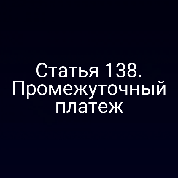 Статья 138.  Промежуточный платеж