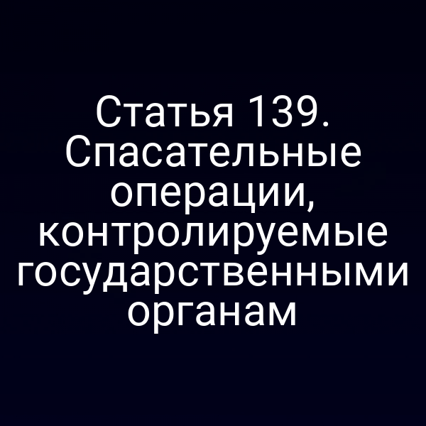 Статья 139.  Спасательные операции, контролируемые государственными органам