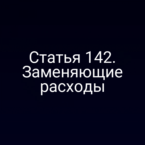 Статья 142.  Заменяющие расходы