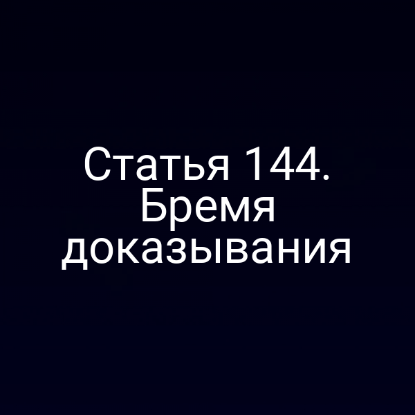 Статья 144.  Бремя доказывания