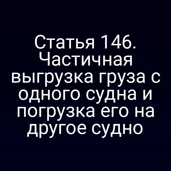 Статья 146.  Частичная выгрузка груза с одного судна и погрузка его на другое судно
