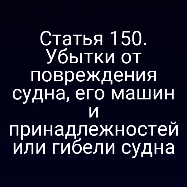 Статья 150.  Убытки от повреждения судна, его машин и принадлежностей или гибели судна