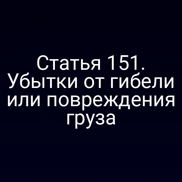 Статья 151.  Убытки от гибели или повреждения груза
