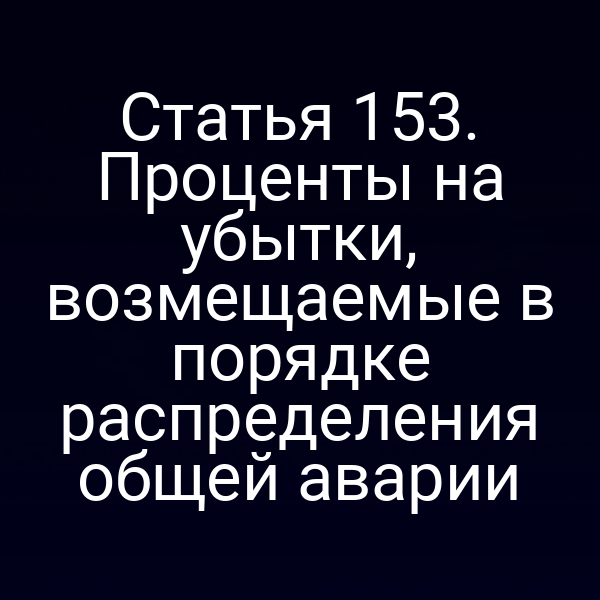 Статья 153.  Проценты на убытки, возмещаемые в порядке распределения общей аварии