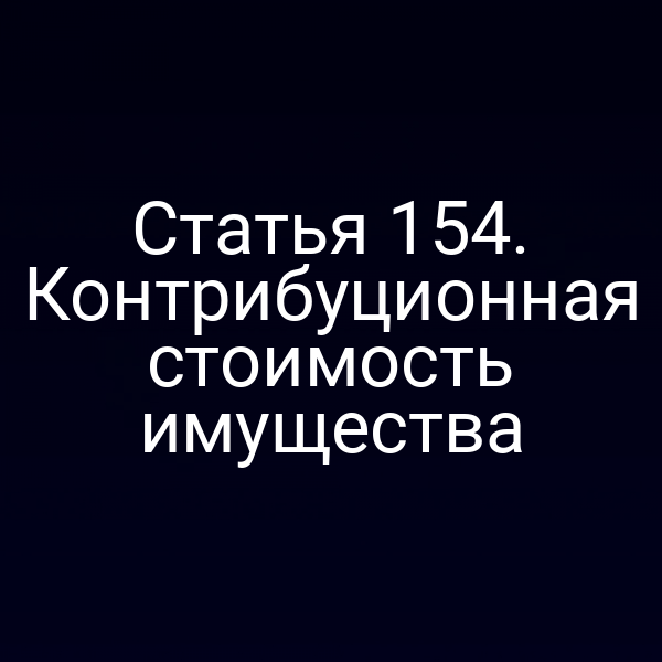 Статья 154.  Контрибуционная стоимость имущества