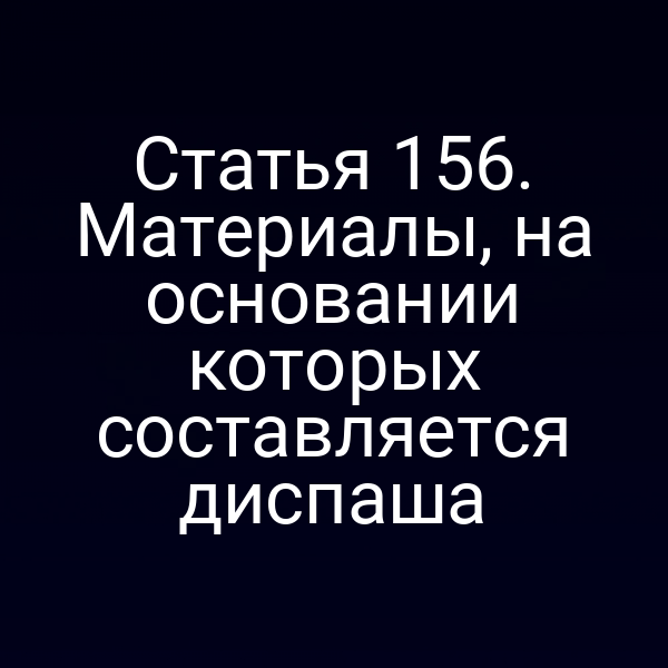 Статья 156.  Материалы, на основании которых составляется диспаша