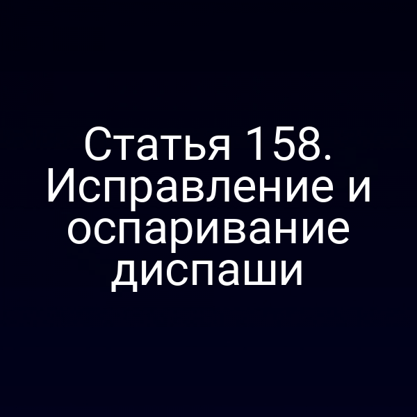 Статья 158.  Исправление и оспаривание диспаши