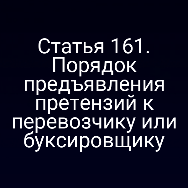 Статья 161.  Порядок предъявления претензий к перевозчику или буксировщику