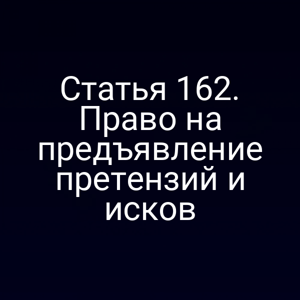 Статья 162.  Право на предъявление претензий и исков