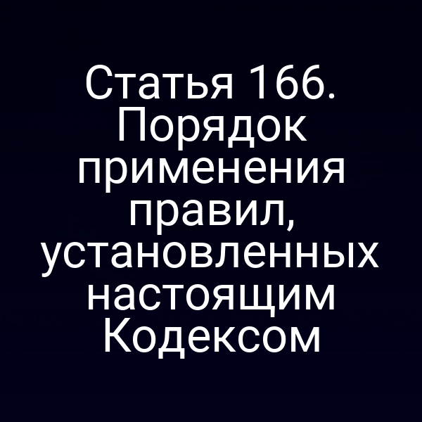 Статья 166.  Порядок применения правил, установленных настоящим Кодексом