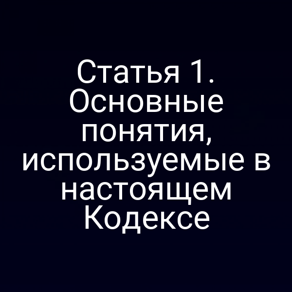 Статья 1. Основные понятия, используемые в настоящем Кодексе