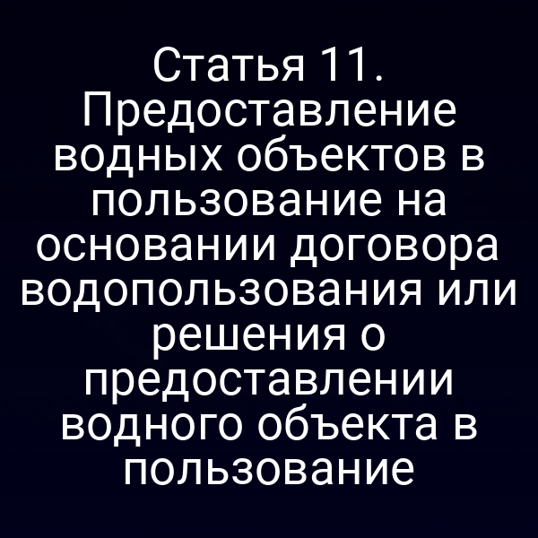 Статья 11. Предоставление водных объектов в пользование на основании договора водопользования или решения о предоставлении водного объекта в пользование
