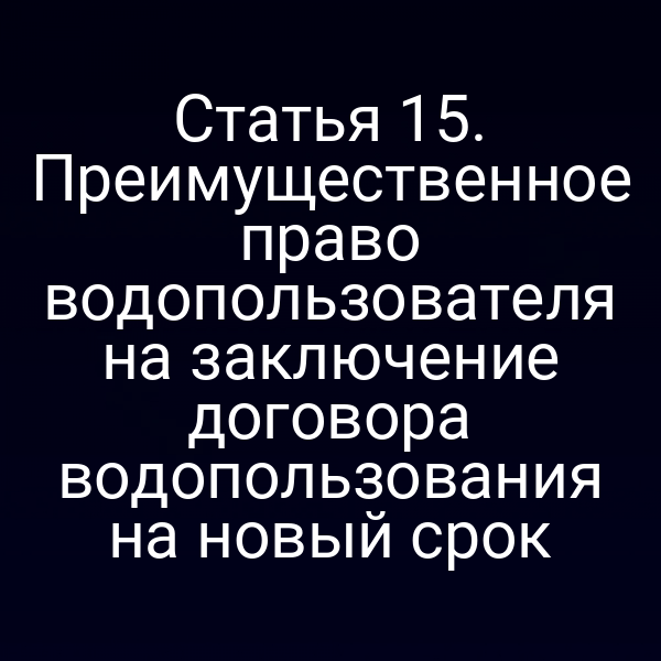 Статья 15. Преимущественное право водопользователя на заключение договора водопользования на новый срок