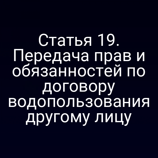 Статья 19. Передача прав и обязанностей по договору водопользования другому лицу