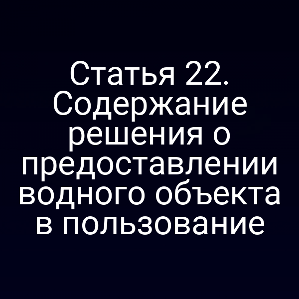 Статья 22. Содержание решения о предоставлении водного объекта в пользование
