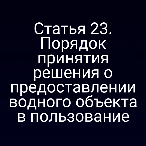 Статья 23. Порядок принятия решения о предоставлении водного объекта в пользование