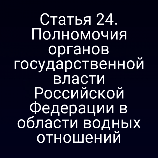 Статья 24. Полномочия органов государственной власти Российской Федерации в области водных отношений