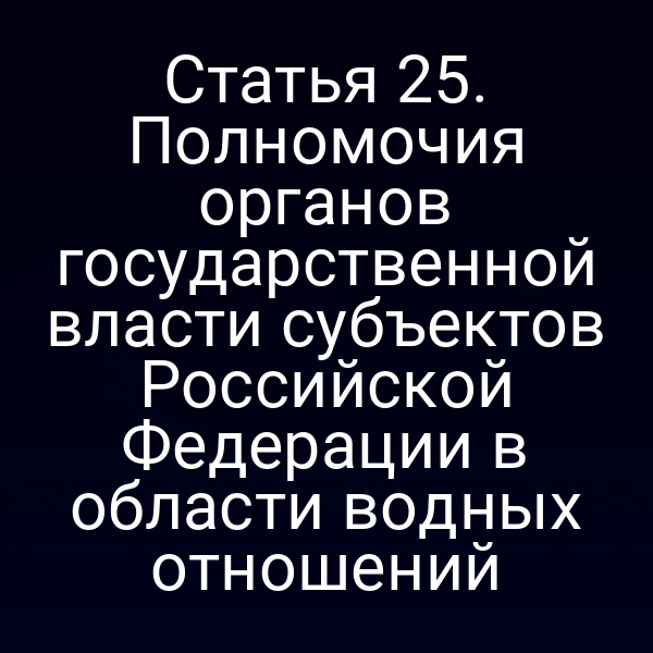 Статья 25. Полномочия органов государственной власти субъектов Российской Федерации в области водных отношений