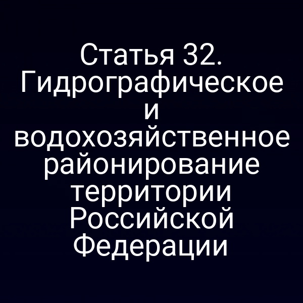 Статья 32. Гидрографическое и водохозяйственное районирование территории Российской Федерации