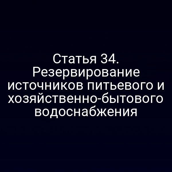 Статья 34. Резервирование источников питьевого и хозяйственно-бытового водоснабжения
