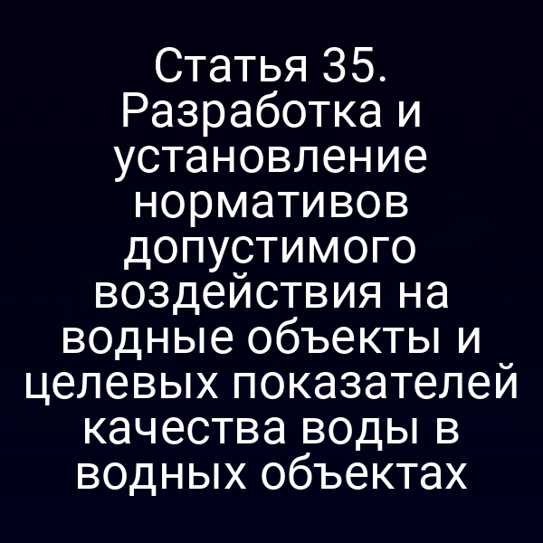 Статья 35. Разработка и установление нормативов допустимого воздействия на водные объекты и целевых показателей качества воды в водных объектах