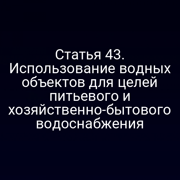 Статья 43. Использование водных объектов для целей питьевого и хозяйственно-бытового водоснабжения