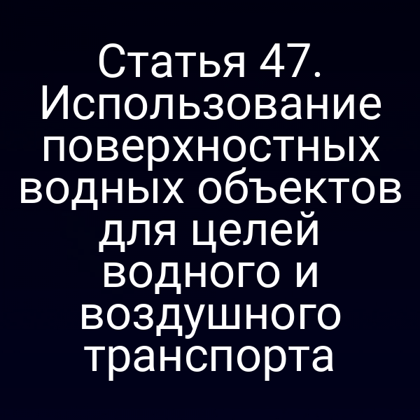 Статья 47. Использование поверхностных водных объектов для целей водного и воздушного транспорта