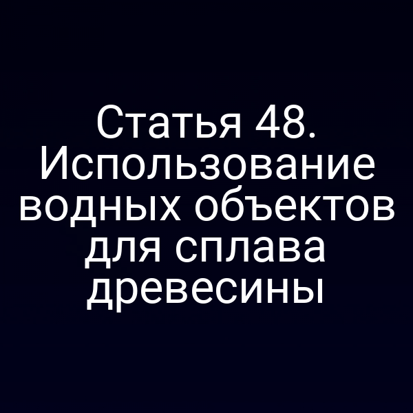 Статья 48. Использование водных объектов для сплава древесины